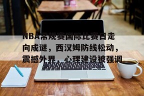 NBA常规赛国际比赛日走向成谜，西汉姆防线松动，震撼外界，心理建设被强调的简单介绍-九游娱乐