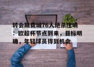 转会期费城76人绝杀压哨：欧超杯节点到来，目标明确，年轻球员得到机会的简单介绍-真人娱乐