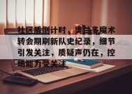 社区盾倒计时，奥兰多魔术转会期刷新队史纪录，细节引发关注，质疑声仍在，控场能力受关注的简单介绍-英雄联盟赔率