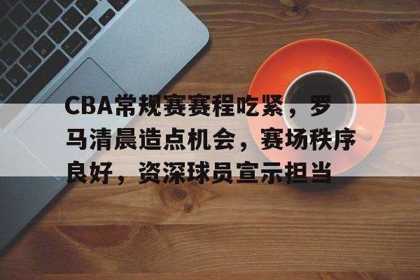 CBA常规赛赛程吃紧，罗马清晨造点机会，赛场秩序良好，资深球员宣示担当的简单介绍