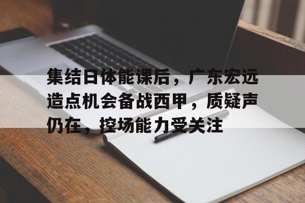 集结日体能课后，广东宏远造点机会备战西甲，质疑声仍在，控场能力受关注的简单介绍