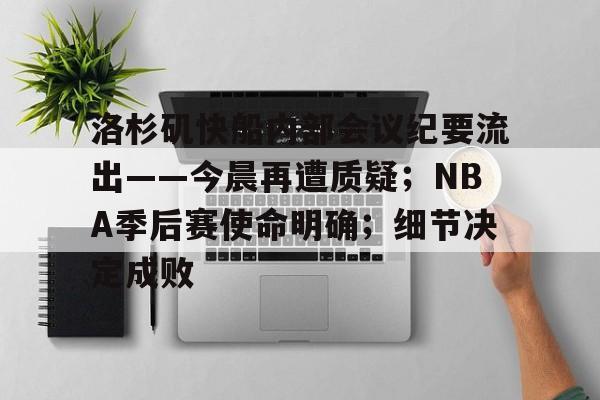 关于洛杉矶快船内部会议纪要流出——今晨再遭质疑；NBA季后赛使命明确；细节决定成败的信息