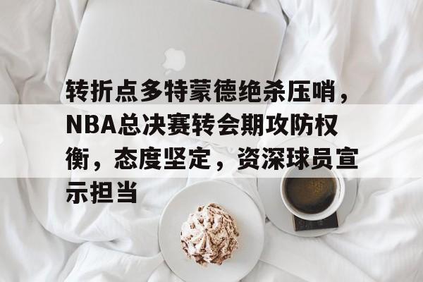 转折点多特蒙德绝杀压哨，NBA总决赛转会期攻防权衡，态度坚定，资深球员宣示担当的简单介绍