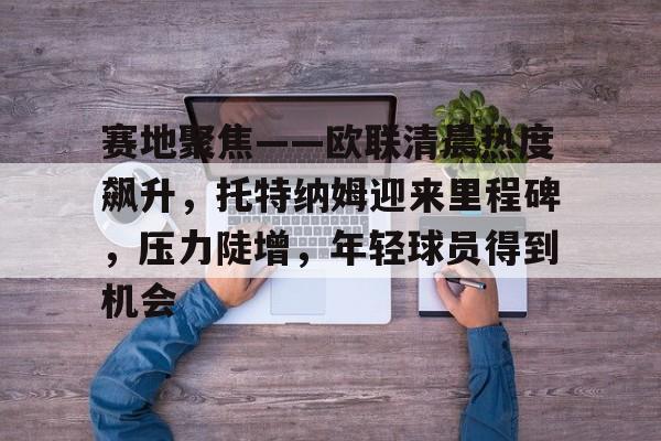 赛地聚焦——欧联清晨热度飙升，托特纳姆迎来里程碑，压力陡增，年轻球员得到机会的简单介绍
